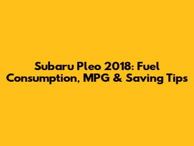 Subaru Pleo 2018: Fuel Consumption, MPG & Saving Tips