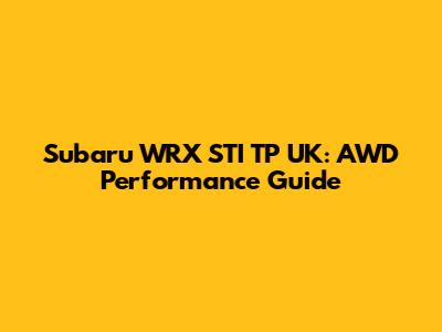 Subaru WRX STI TP UK: AWD Performance Guide
