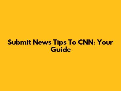 Submit News Tips To CNN: Your Guide