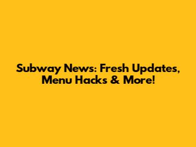 Subway News: Fresh Updates, Menu Hacks & More!