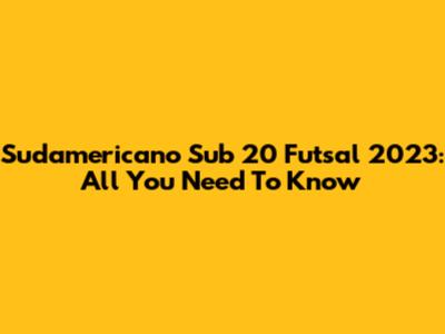 Sudamericano Sub 20 Futsal 2023: All You Need To Know