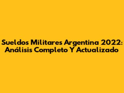 Sueldos Militares Argentina 2022: Análisis Completo Y Actualizado