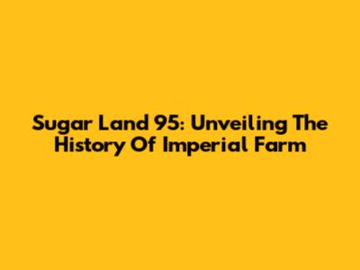 Sugar Land 95: Unveiling The History Of Imperial Farm