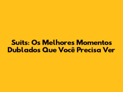 Suits: Os Melhores Momentos Dublados Que Você Precisa Ver