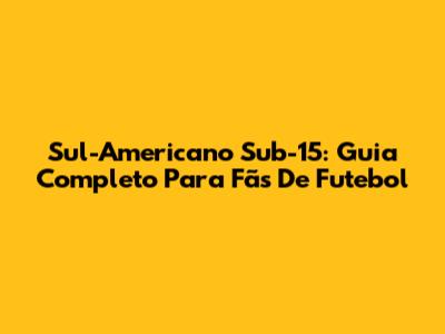 Sul-Americano Sub-15: Guia Completo Para Fãs De Futebol