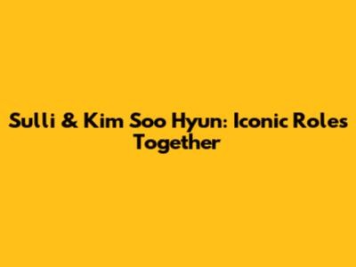 Sulli & Kim Soo Hyun: Iconic Roles Together