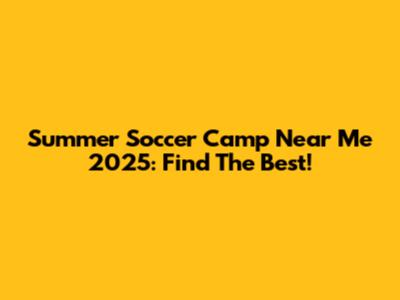 Summer Soccer Camp Near Me 2025: Find The Best!