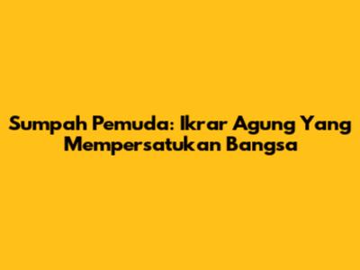 Sumpah Pemuda: Ikrar Agung Yang Mempersatukan Bangsa