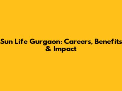 Sun Life Gurgaon: Careers, Benefits & Impact