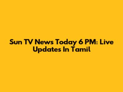 Sun TV News Today 6 PM: Live Updates In Tamil