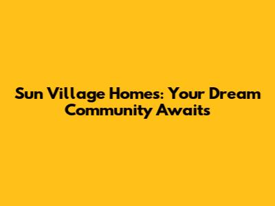 Sun Village Homes: Your Dream Community Awaits