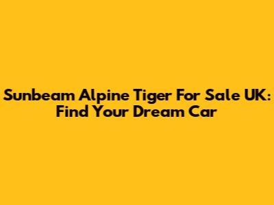 Sunbeam Alpine Tiger For Sale UK: Find Your Dream Car