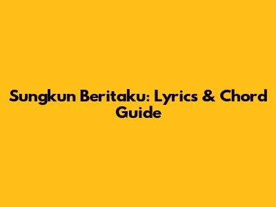 Sungkun Beritaku: Lyrics & Chord Guide