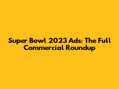 Super Bowl 2023 Ads: The Full Commercial Roundup