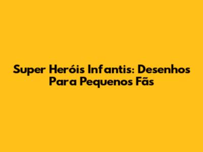 Super Heróis Infantis: Desenhos Para Pequenos Fãs