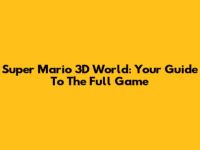 Super Mario 3D World: Your Guide To The Full Game