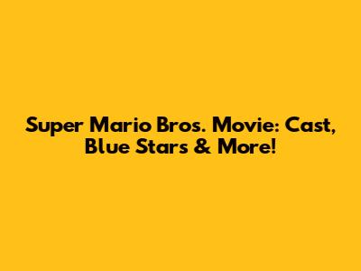 Super Mario Bros. Movie: Cast, Blue Stars & More!