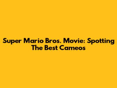 Super Mario Bros. Movie: Spotting The Best Cameos