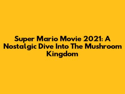 Super Mario Movie 2021: A Nostalgic Dive Into The Mushroom Kingdom