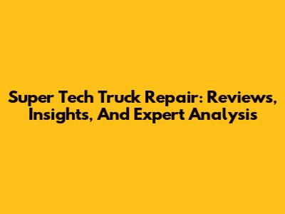 Super Tech Truck Repair: Reviews, Insights, And Expert Analysis