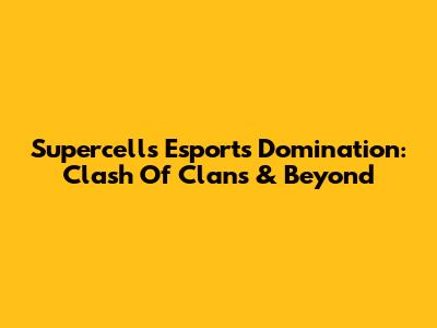 Supercell's Esports Domination: Clash Of Clans & Beyond