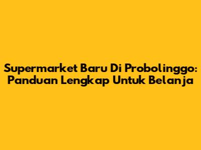 Supermarket Baru Di Probolinggo: Panduan Lengkap Untuk Belanja