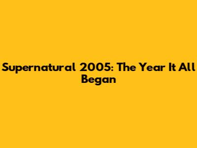 Supernatural 2005: The Year It All Began