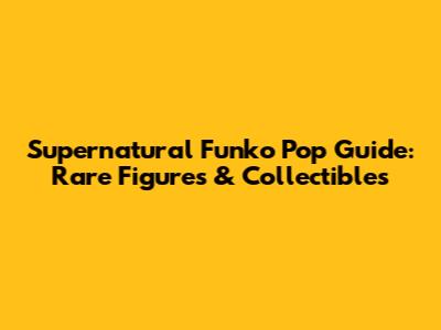Supernatural Funko Pop Guide: Rare Figures & Collectibles