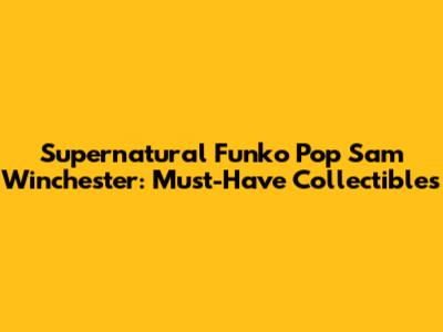 Supernatural Funko Pop Sam Winchester: Must-Have Collectibles