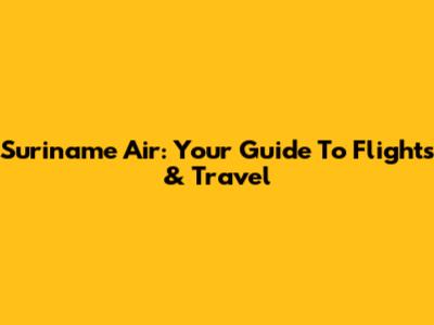 Suriname Air: Your Guide To Flights & Travel