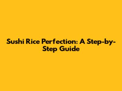 Sushi Rice Perfection: A Step-by-Step Guide