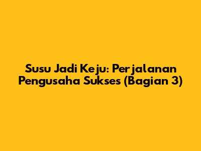 Susu Jadi Keju: Perjalanan Pengusaha Sukses (Bagian 3)