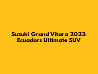 Suzuki Grand Vitara 2023: Ecuador's Ultimate SUV