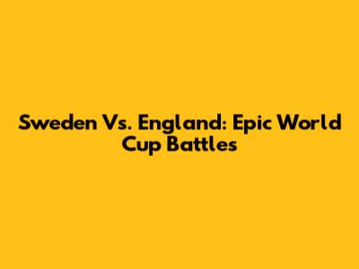 Sweden Vs. England: Epic World Cup Battles