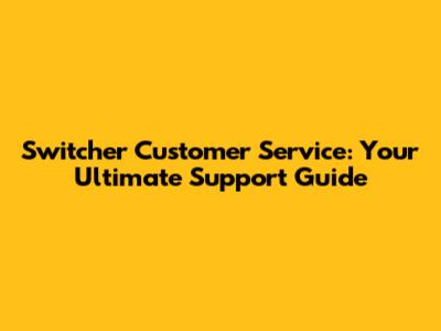 Switcher Customer Service: Your Ultimate Support Guide