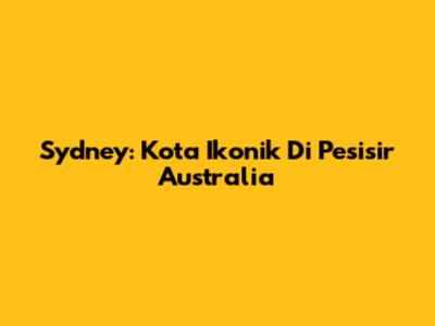 Sydney: Kota Ikonik Di Pesisir Australia