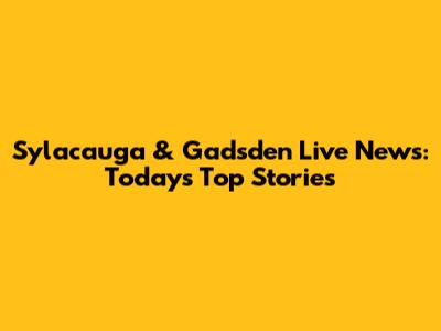 Sylacauga & Gadsden Live News: Today's Top Stories