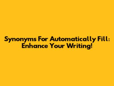 Synonyms For Automatically Fill: Enhance Your Writing!