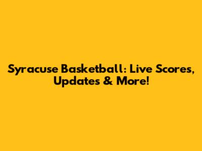 Syracuse Basketball: Live Scores, Updates & More!