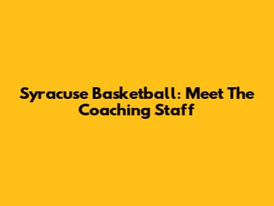 Syracuse Basketball: Meet The Coaching Staff