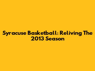 Syracuse Basketball: Reliving The 2013 Season