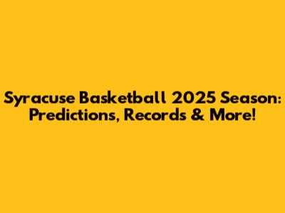 Syracuse Basketball 2025 Season: Predictions, Records & More!