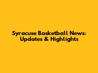 Syracuse Basketball News: Updates & Highlights