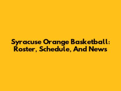 Syracuse Orange Basketball: Roster, Schedule, And News