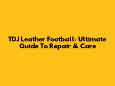 TDJ Leather Football: Ultimate Guide To Repair & Care