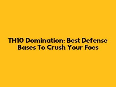 TH10 Domination: Best Defense Bases To Crush Your Foes