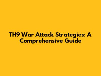 TH9 War Attack Strategies: A Comprehensive Guide