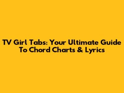 TV Girl Tabs: Your Ultimate Guide To Chord Charts & Lyrics