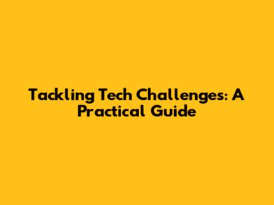 Tackling Tech Challenges: A Practical Guide