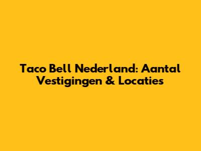 Taco Bell Nederland: Aantal Vestigingen & Locaties